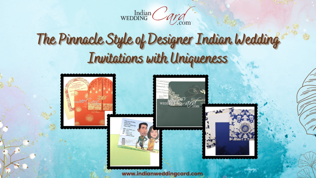 The Pinnacle Style of Designer Indian Wedding Invitations with Uniqueness