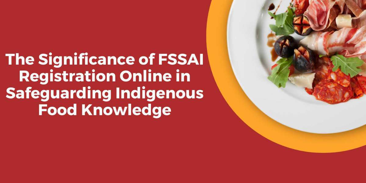 The Significance of FSSAI Registration Online in Safeguarding Indigenous Food Knowledge