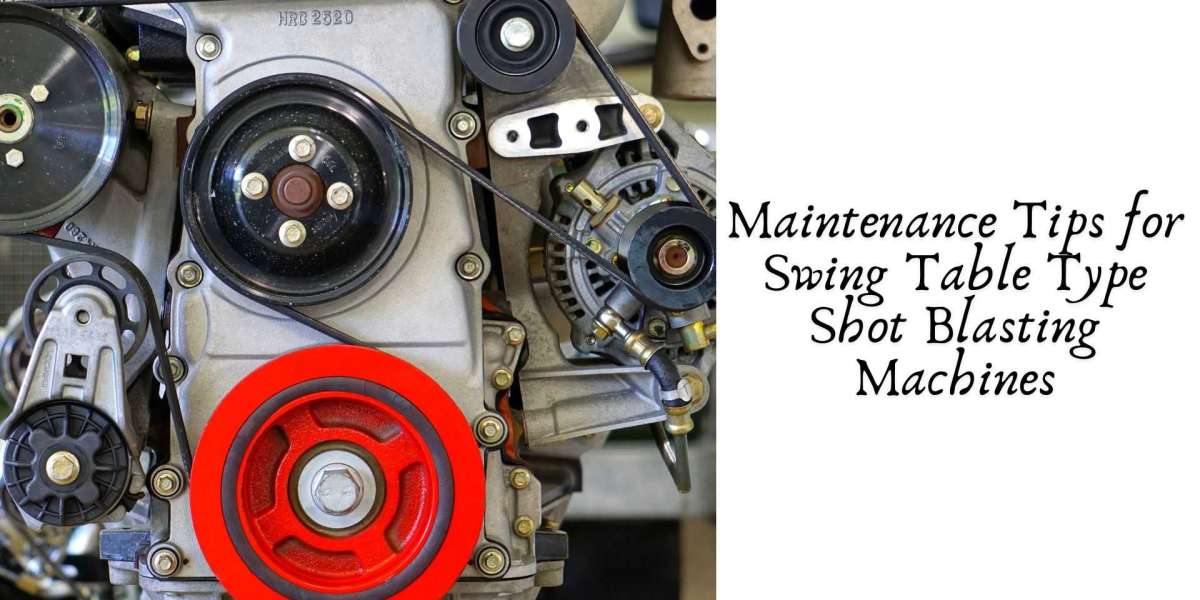 Maintenance Tips for Swing Table Type Shot Blasting Machines